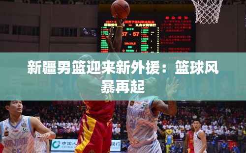 新疆男篮迎来新外援：篮球风暴再起