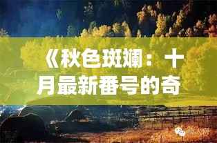 《秋色斑斓：十月最新番号的奇幻之旅》