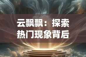 云飘飘：探索热门现象背后的奇幻世界