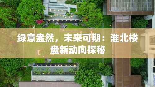 绿意盎然，未来可期：淮北楼盘新动向探秘