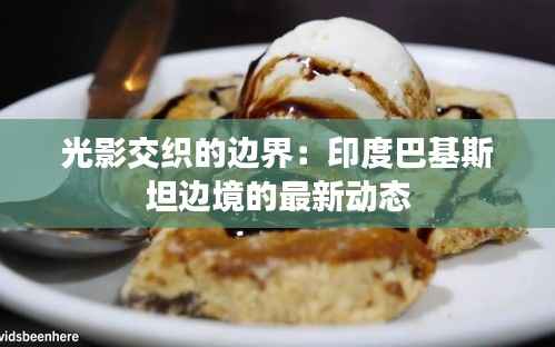 光影交织的边界:印度巴基斯坦边境的最新动态