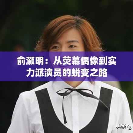 俞灏明：从荧幕偶像到实力派演员的蜕变之路