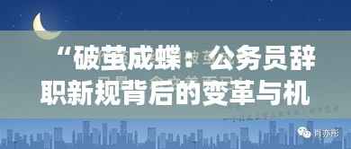 “破茧成蝶:公务员辞职新规背后的变革与机遇”