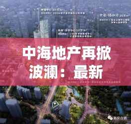 中海地产再掀波澜：最新拿地背后的战略布局