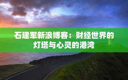 石建军新浪博客:财经世界的灯塔与心灵的港湾