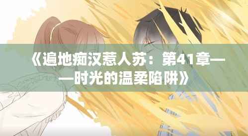 《遍地痴汉惹人苏:第41章——时光的温柔陷阱》
