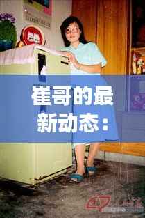 崔哥的最新动态:揭秘他的新作品与生活变迁