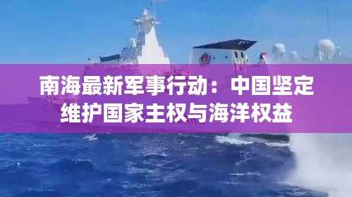 南海最新军事行动:中国坚定维护国家主权与海洋权益