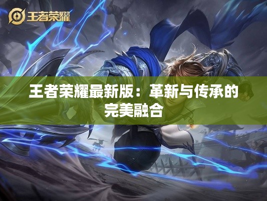 王者荣耀最新版：革新与传承的完美融合