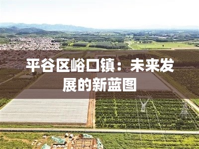 平谷区峪口镇:未来发展的新蓝图