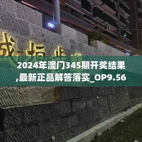 2024年澳门345期开奖结果,最新正品解答落实_OP9.560