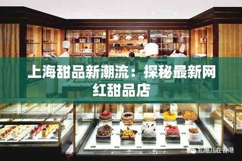上海甜品新潮流:探秘最新网红甜品店