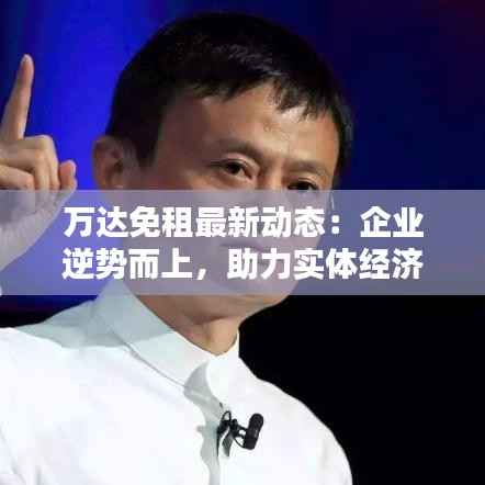 万达免租最新动态:企业逆势而上,助力实体经济