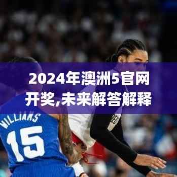 2024年澳洲5官网开奖,未来解答解释定义_粉丝款4.998