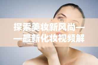 探索美妆新风尚——最新化妆视频解析与推荐