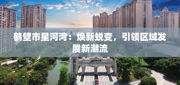 鹤壁市星河湾:焕新蜕变,引领区域发展新潮流
