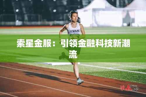 索星金服:引领金融科技新潮流