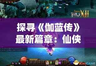 探寻《伽蓝传》最新篇章：仙侠世界的新奇冒险