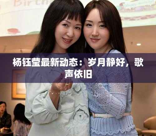 杨钰莹最新动态:岁月静好,歌声依旧