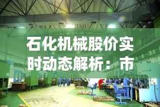 石化机械股价实时动态解析:市场波动下的投资机遇
