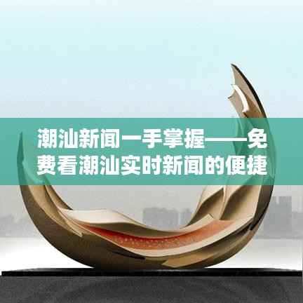 潮汕新闻一手掌握——免费看潮汕实时新闻的便捷之道