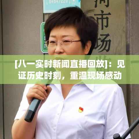 [八一实时新闻直播回放]：见证历史时刻，重温现场感动