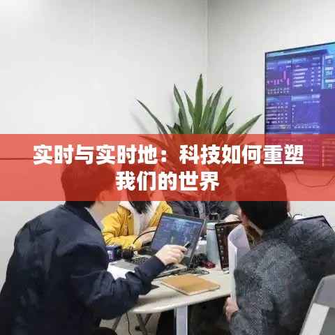 实时与实时地:科技如何重塑我们的世界