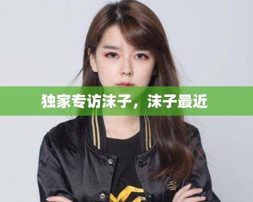 独家专访沫子,沫子最近