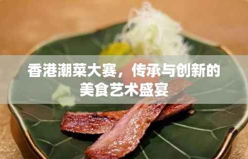 香港潮菜大赛,传承与创新的美食艺术盛宴