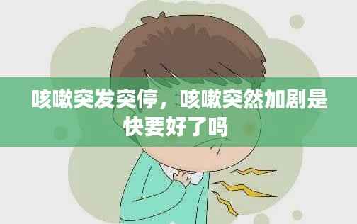 咳嗽突发突停，咳嗽突然加剧是快要好了吗 