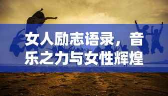 女人励志语录，音乐之力与女性辉煌时刻
