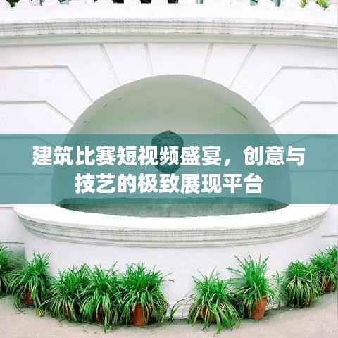 建筑比赛短视频盛宴,创意与技艺的极致展现平台