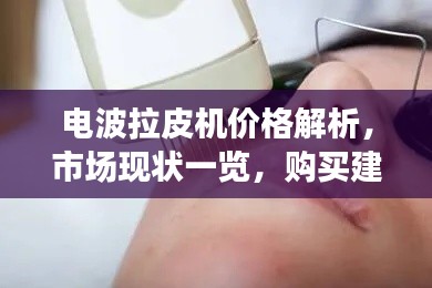 电波拉皮机价格解析,市场现状一览,购买建议助你明智选择