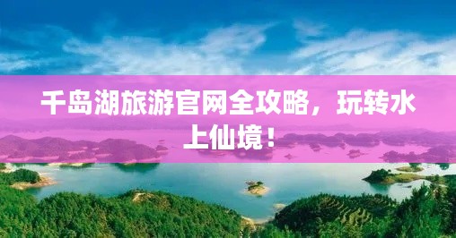千岛湖旅游官网全攻略,玩转水上仙境!