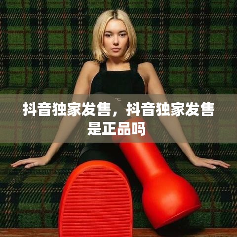 抖音独家发售,抖音独家发售是正品吗