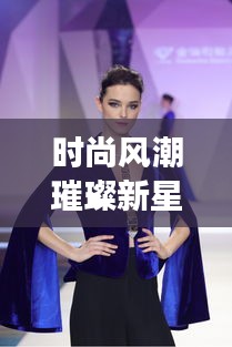 时尚风潮璀璨新星,女神秘魅力造型惊艳亮相!