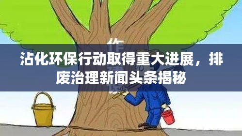 沾化环保行动取得重大进展，排废治理新闻头条揭秘