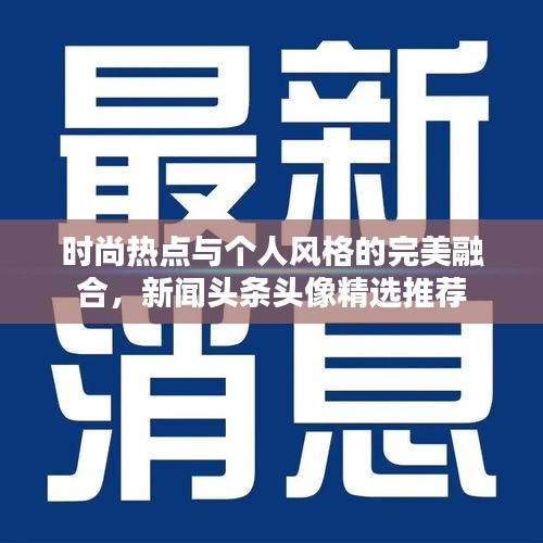 时尚热点与个人风格的完美融合,新闻头条头像精选推荐