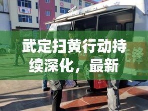 武定扫黄行动持续深化,最新消息助力社会和谐稳定