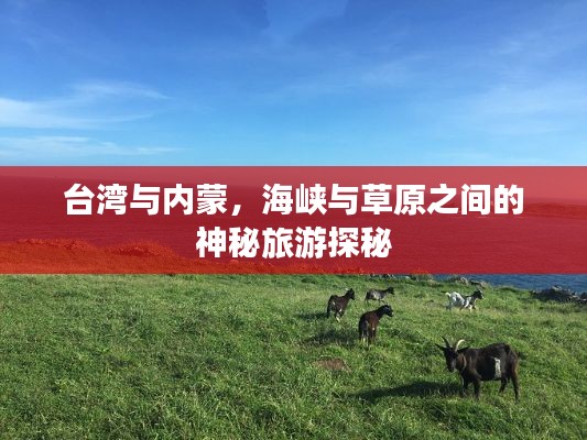 台湾与内蒙,海峡与草原之间的神秘旅游探秘