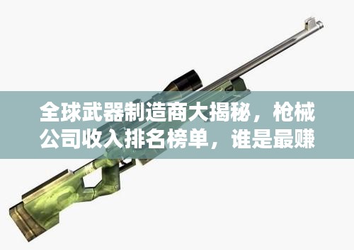 全球武器制造商大揭秘,枪械公司收入排名榜单,谁是最赚钱的大佬?