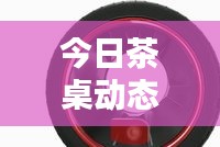 今日茶桌动态速递，最新资讯一网打尽