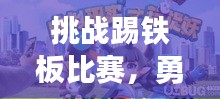 挑战踢铁板比赛,勇气与技巧的完美对决!