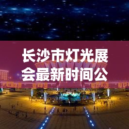 长沙市灯光展会最新时间公布与前瞻展望