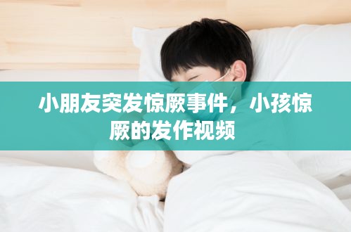 小朋友突发惊厥事件,小孩惊厥的发作视频