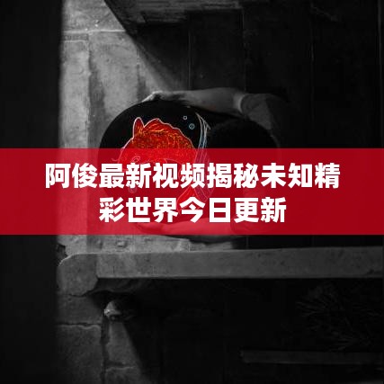 阿俊最新视频揭秘未知精彩世界今日更新