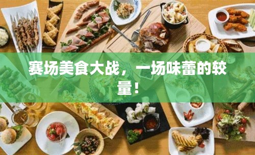 赛场美食大战,一场味蕾的较量!