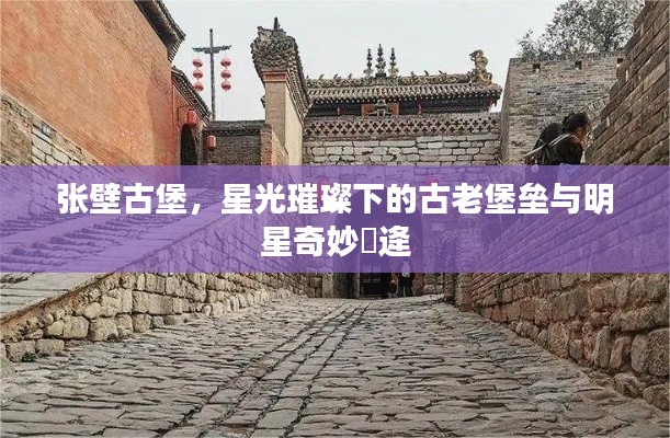 张壁古堡,星光璀璨下的古老堡垒与明星奇妙邅逄